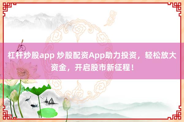 杠杆炒股app 炒股配资App助力投资，轻松放大资金，开启股市新征程！