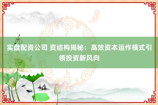 实盘配资公司 资结构揭秘：高效资本运作模式引领投资新风向