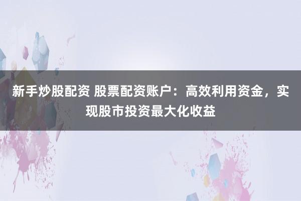 新手炒股配资 股票配资账户：高效利用资金，实现股市投资最大化收益