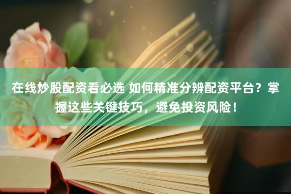 在线炒股配资看必选 如何精准分辨配资平台？掌握这些关键技巧，避免投资风险！