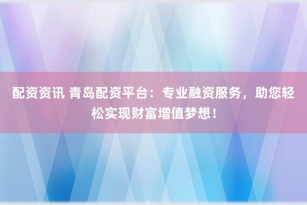 配资资讯 青岛配资平台：专业融资服务，助您轻松实现财富增值梦想！