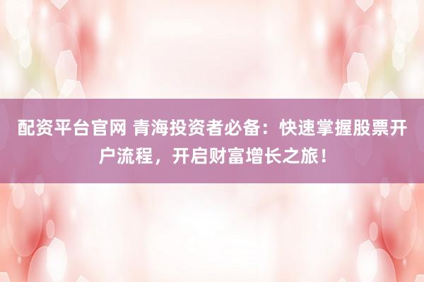 配资平台官网 青海投资者必备：快速掌握股票开户流程，开启财富增长之旅！
