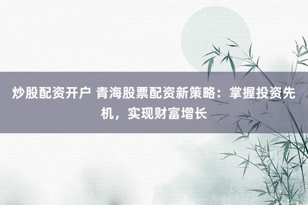炒股配资开户 青海股票配资新策略：掌握投资先机，实现财富增长