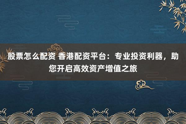 股票怎么配资 香港配资平台：专业投资利器，助您开启高效资产增值之旅