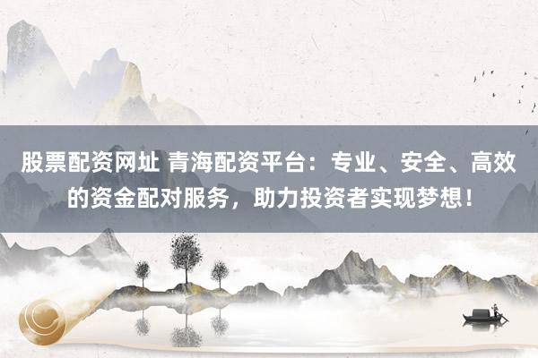 股票配资网址 青海配资平台：专业、安全、高效的资金配对服务，助力投资者实现梦想！