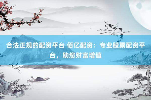 合法正规的配资平台 佰亿配资：专业股票配资平台，助您财富增值