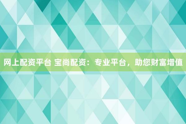 网上配资平台 宝尚配资：专业平台，助您财富增值