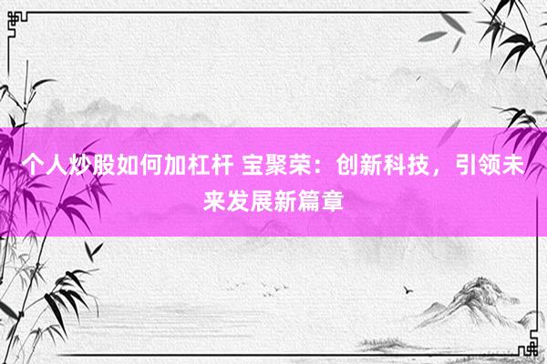 个人炒股如何加杠杆 宝聚荣：创新科技，引领未来发展新篇章