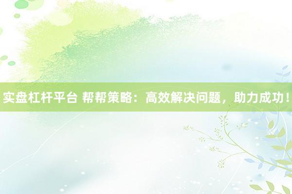 实盘杠杆平台 帮帮策略：高效解决问题，助力成功！