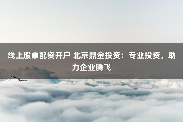 线上股票配资开户 北京鼎金投资：专业投资，助力企业腾飞