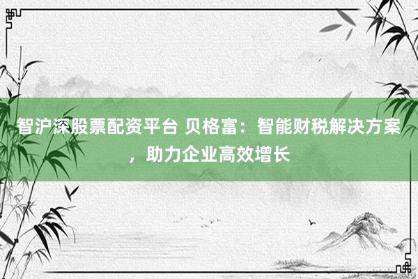 智沪深股票配资平台 贝格富：智能财税解决方案，助力企业高效增长
