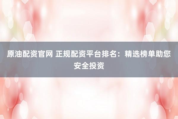 原油配资官网 正规配资平台排名：精选榜单助您安全投资
