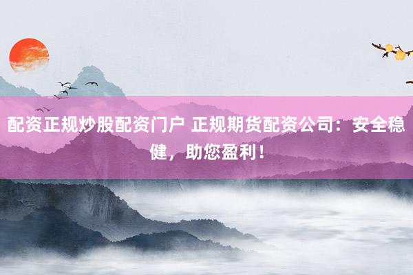 配资正规炒股配资门户 正规期货配资公司：安全稳健，助您盈利！