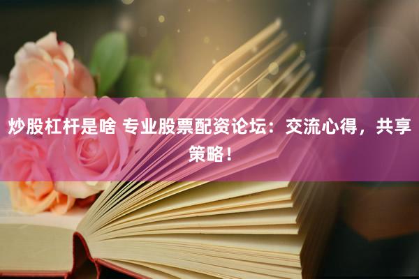 炒股杠杆是啥 专业股票配资论坛：交流心得，共享策略！