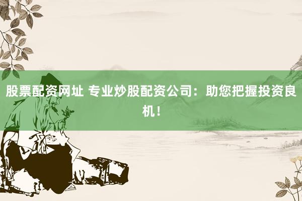 股票配资网址 专业炒股配资公司：助您把握投资良机！