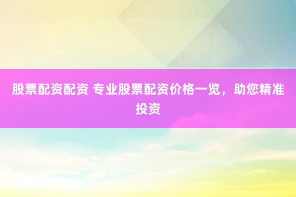 股票配资配资 专业股票配资价格一览，助您精准投资