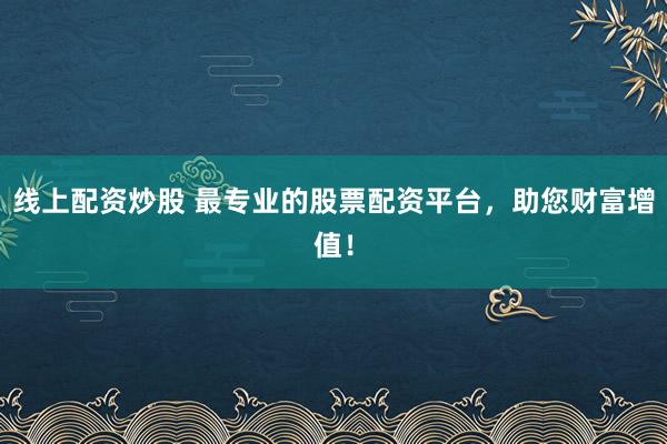 线上配资炒股 最专业的股票配资平台，助您财富增值！