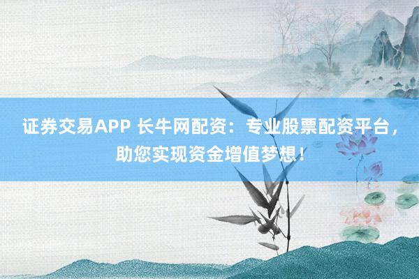 证券交易APP 长牛网配资：专业股票配资平台，助您实现资金增值梦想！