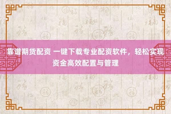 靠谱期货配资 一键下载专业配资软件，轻松实现资金高效配置与管理