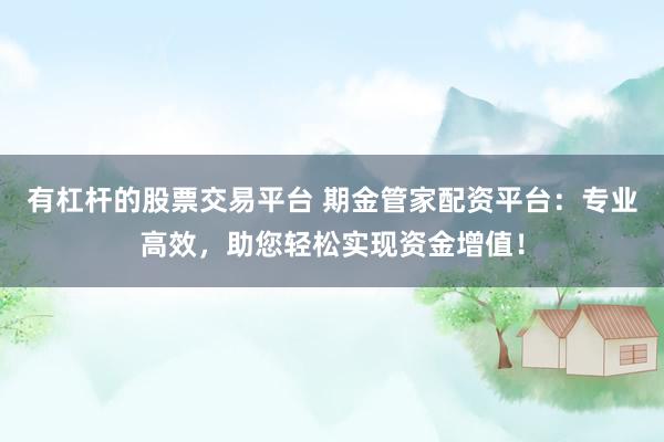 有杠杆的股票交易平台 期金管家配资平台：专业高效，助您轻松实现资金增值！