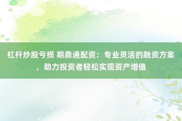 杠杆炒股亏损 期鼎通配资：专业灵活的融资方案，助力投资者轻松实现资产增值