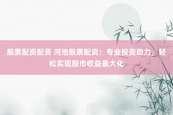 股票配资配资 河池股票配资：专业投资助力，轻松实现股市收益最大化