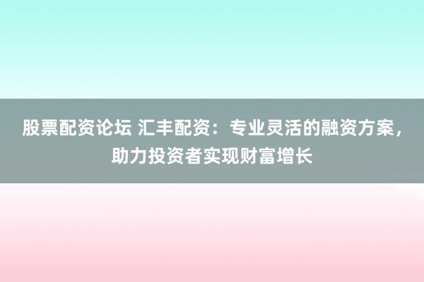 股票配资论坛 汇丰配资：专业灵活的融资方案，助力投资者实现财富增长
