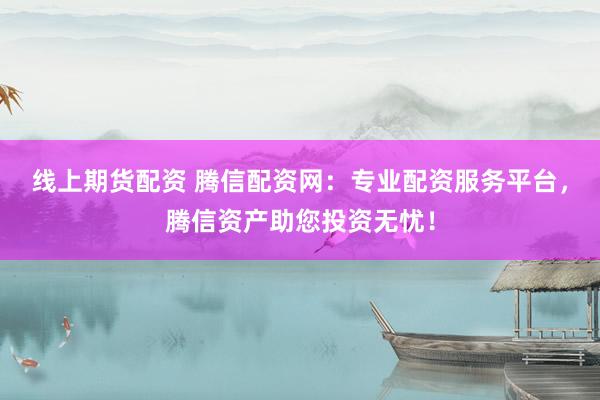 线上期货配资 腾信配资网：专业配资服务平台，腾信资产助您投资无忧！