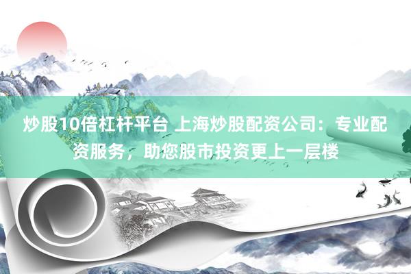 炒股10倍杠杆平台 上海炒股配资公司：专业配资服务，助您股市投资更上一层楼