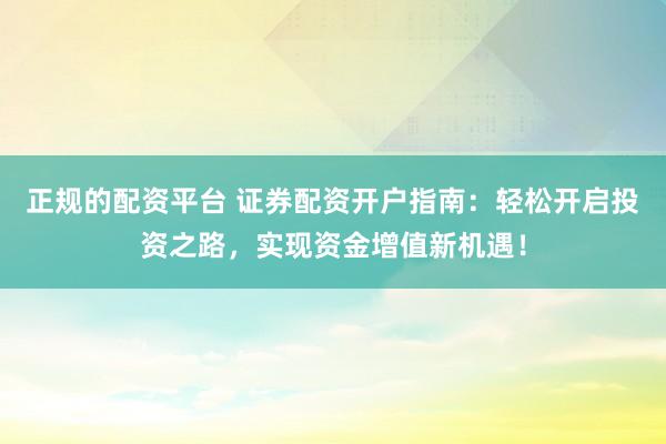正规的配资平台 证券配资开户指南：轻松开启投资之路，实现资金增值新机遇！