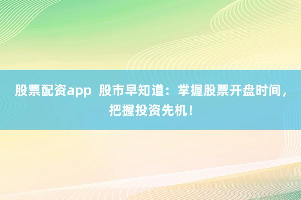 股票配资app  股市早知道：掌握股票开盘时间，把握投资先机！