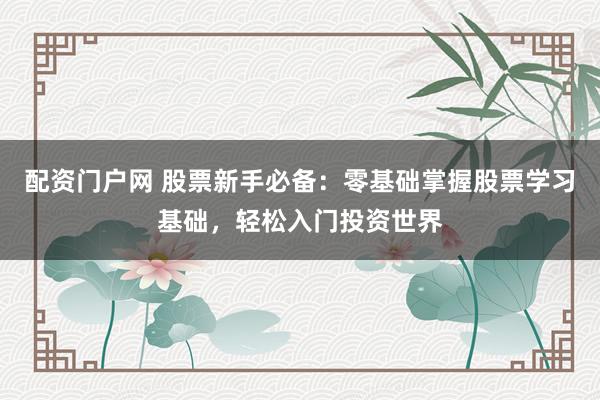 配资门户网 股票新手必备：零基础掌握股票学习基础，轻松入门投资世界