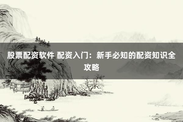 股票配资软件 配资入门：新手必知的配资知识全攻略