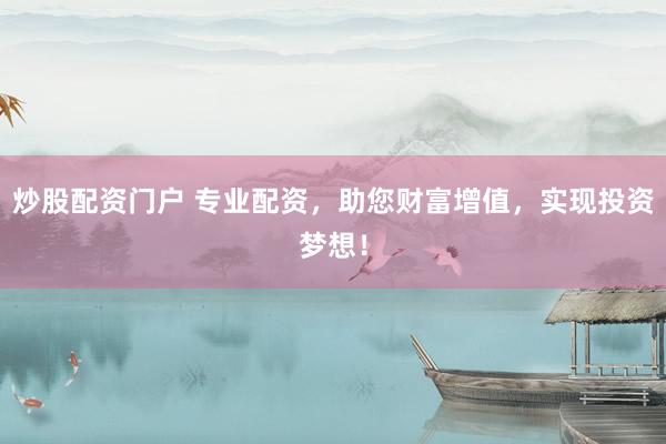炒股配资门户 专业配资，助您财富增值，实现投资梦想！