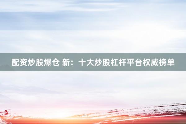 配资炒股爆仓 新：十大炒股杠杆平台权威榜单