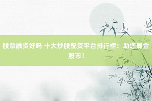 股票融资好吗 十大炒股配资平台排行榜：助您掘金股市！