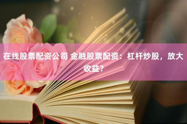 在线股票配资公司 金融股票配资：杠杆炒股，放大收益？