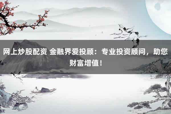 网上炒股配资 金融界爱投顾：专业投资顾问，助您财富增值！