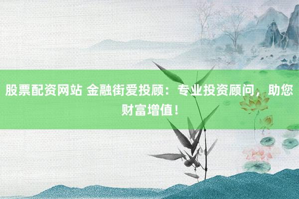 股票配资网站 金融街爱投顾：专业投资顾问，助您财富增值！