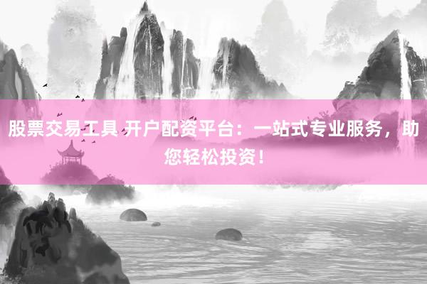 股票交易工具 开户配资平台：一站式专业服务，助您轻松投资！