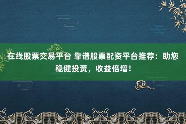 在线股票交易平台 靠谱股票配资平台推荐：助您稳健投资，收益倍增！