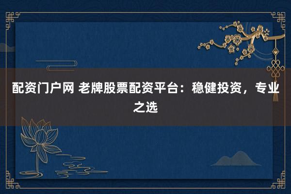 配资门户网 老牌股票配资平台：稳健投资，专业之选