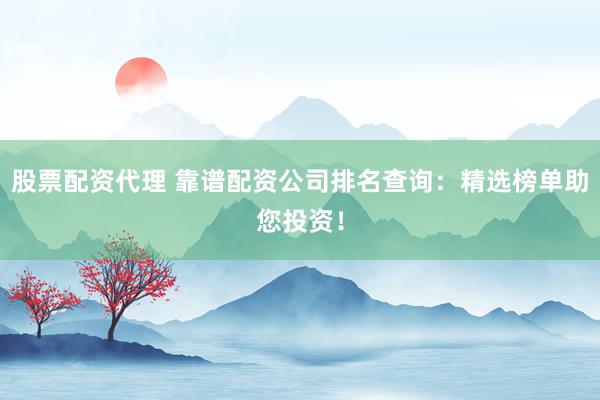 股票配资代理 靠谱配资公司排名查询：精选榜单助您投资！