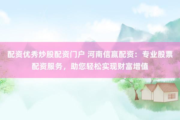 配资优秀炒股配资门户 河南信赢配资：专业股票配资服务，助您轻松实现财富增值
