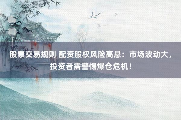 股票交易规则 配资股权风险高悬：市场波动大，投资者需警惕爆仓危机！