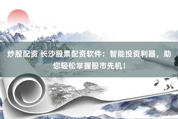炒股配资 长沙股票配资软件：智能投资利器，助您轻松掌握股市先机！