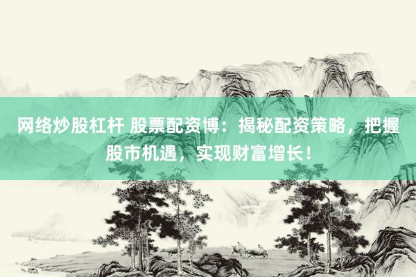 网络炒股杠杆 股票配资博：揭秘配资策略，把握股市机遇，实现财富增长！