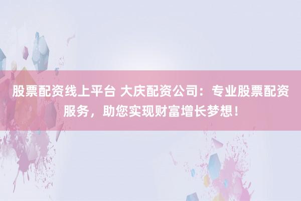 股票配资线上平台 大庆配资公司：专业股票配资服务，助您实现财富增长梦想！