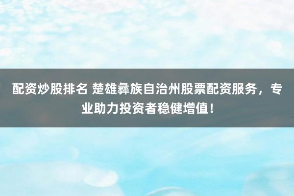配资炒股排名 楚雄彝族自治州股票配资服务，专业助力投资者稳健增值！