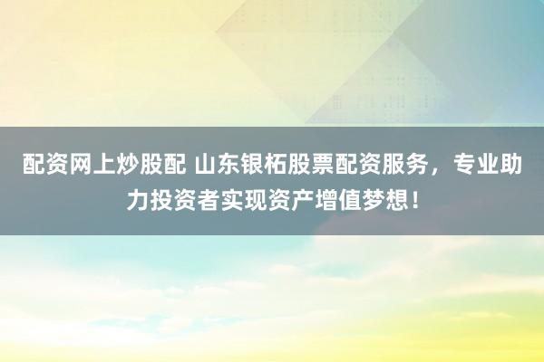 配资网上炒股配 山东银柘股票配资服务，专业助力投资者实现资产增值梦想！